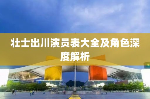 壮士出川演员表大全及角色深度解析