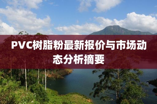 PVC树脂粉最新报价与市场动态分析摘要