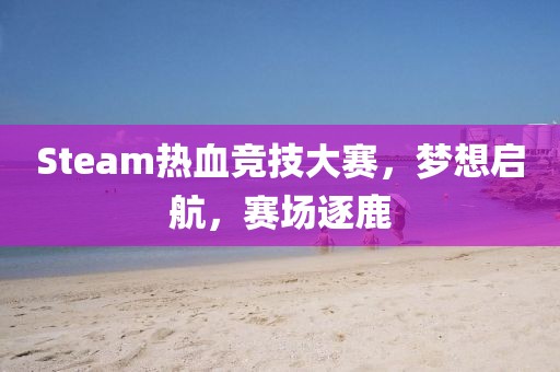 Steam热血竞技大赛，梦想启航，赛场逐鹿