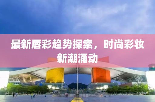 最新唇彩趋势探索，时尚彩妆新潮涌动