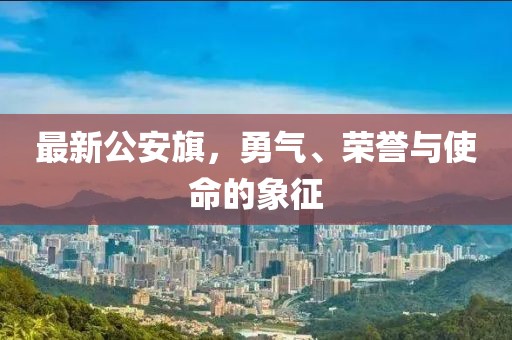 最新公安旗，勇气、荣誉与使命的象征