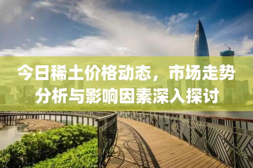 今日稀土价格动态，市场走势分析与影响因素深入探讨