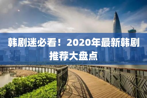 韩剧迷必看！2020年最新韩剧推荐大盘点