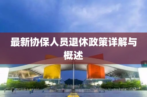 最新协保人员退休政策详解与概述