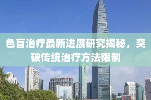 色盲治疗最新进展研究揭秘，突破传统治疗方法限制