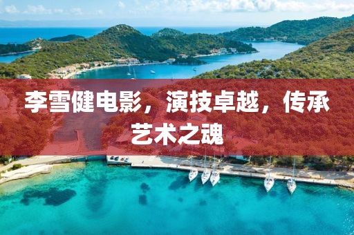 李雪健电影，演技卓越，传承艺术之魂