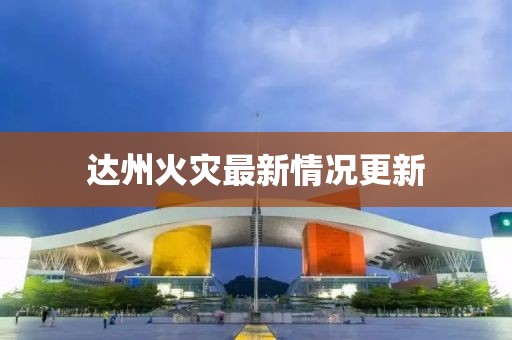 达州火灾最新情况更新