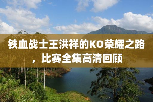 铁血战士王洪祥的KO荣耀之路，比赛全集高清回顾