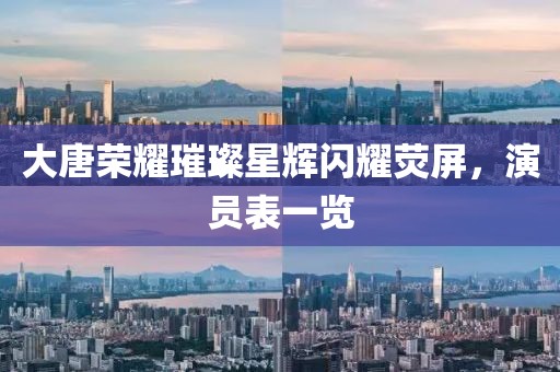 大唐荣耀璀璨星辉闪耀荧屏，演员表一览