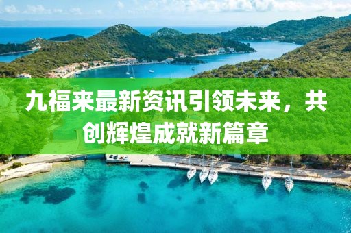九福来最新资讯引领未来，共创辉煌成就新篇章