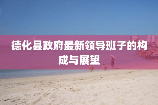 德化县政府最新领导班子的构成与展望