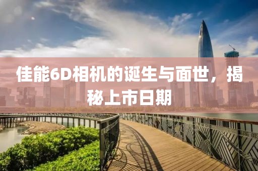 佳能6D相机的诞生与面世，揭秘上市日期