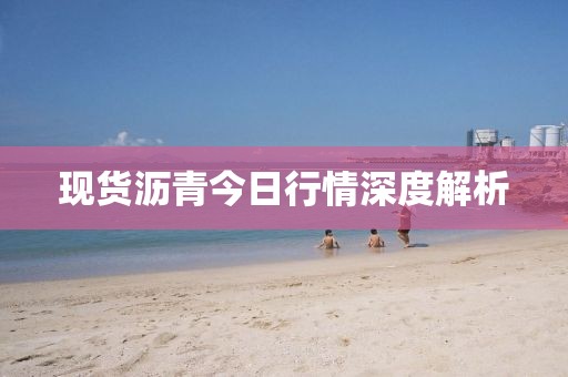 现货沥青今日行情深度解析