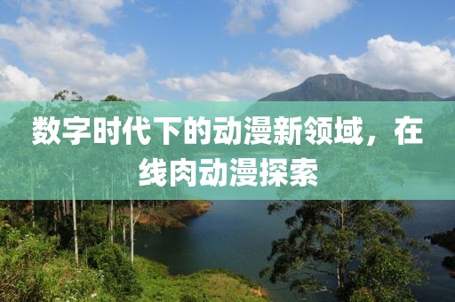 数字时代下的动漫新领域，在线肉动漫探索