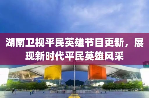 湖南卫视平民英雄节目更新，展现新时代平民英雄风采