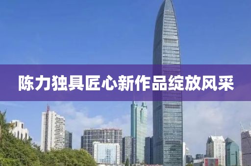 陈力独具匠心新作品绽放风采