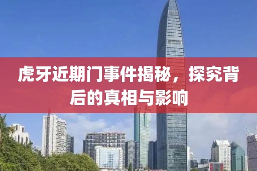 虎牙近期门事件揭秘，探究背后的真相与影响