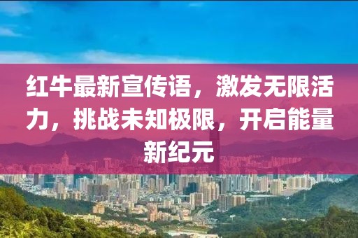 红牛最新宣传语，激发无限活力，挑战未知极限，开启能量新纪元
