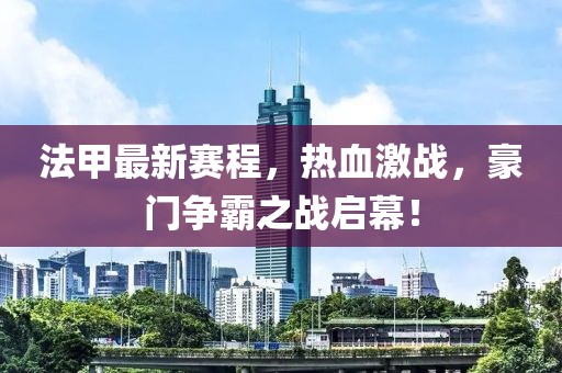 法甲最新赛程，热血激战，豪门争霸之战启幕！