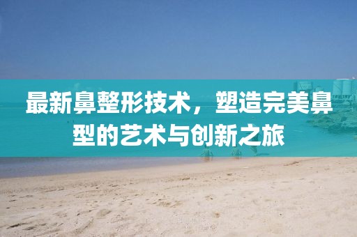 最新鼻整形技术，塑造完美鼻型的艺术与创新之旅