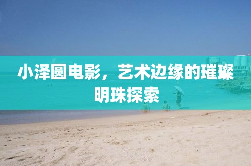 小泽圆电影，艺术边缘的璀璨明珠探索