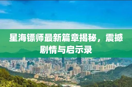 星海镖师最新篇章揭秘，震撼剧情与启示录