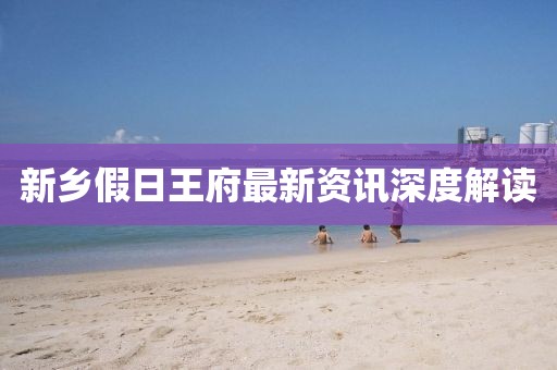 新乡假日王府最新资讯深度解读