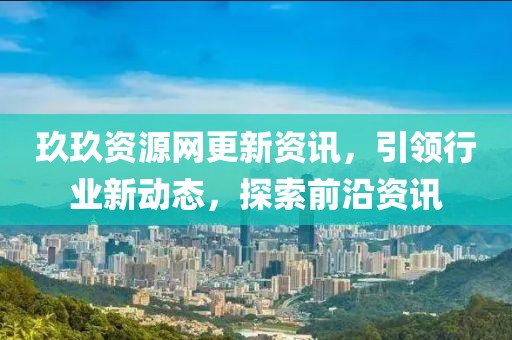玖玖资源网更新资讯，引领行业新动态，探索前沿资讯
