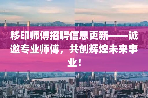 移印师傅招聘信息更新——诚邀专业师傅，共创辉煌未来事业！