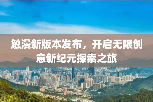 触漫新版本发布，开启无限创意新纪元探索之旅