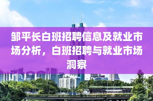 邹平长白班招聘信息及就业市场分析，白班招聘与就业市场洞察