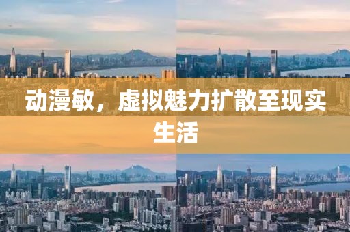 动漫敏，虚拟魅力扩散至现实生活