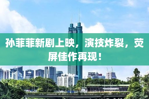 孙菲菲新剧上映，演技炸裂，荧屏佳作再现！
