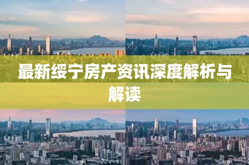 最新绥宁房产资讯深度解析与解读