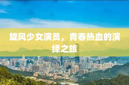 旋风少女演员，青春热血的演绎之旅