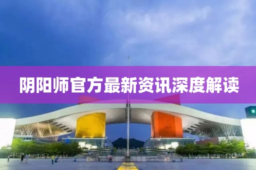 阴阳师官方最新资讯深度解读