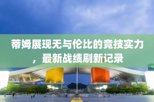 蒂姆展现无与伦比的竞技实力，最新战绩刷新记录