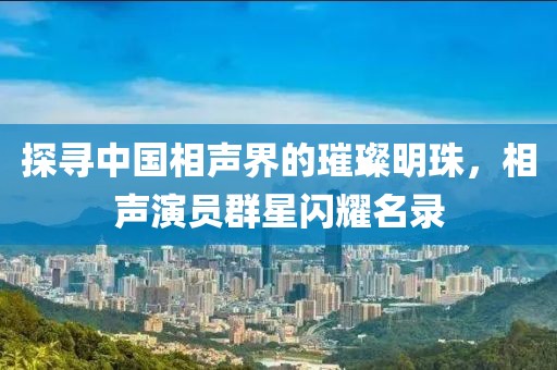 探寻中国相声界的璀璨明珠，相声演员群星闪耀名录