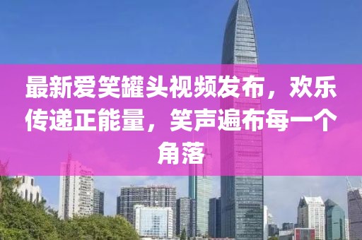 最新爱笑罐头视频发布，欢乐传递正能量，笑声遍布每一个角落