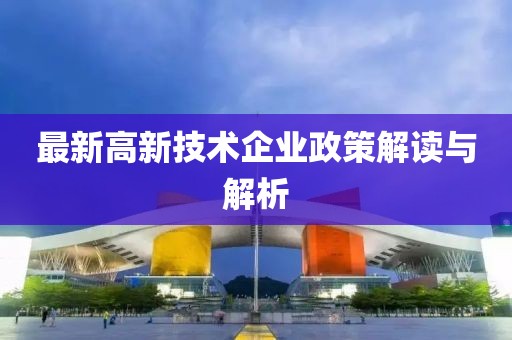 最新高新技术企业政策解读与解析