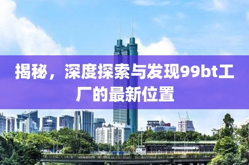 揭秘，深度探索与发现99bt工厂的最新位置