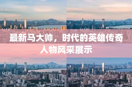 最新马大帅，时代的英雄传奇人物风采展示