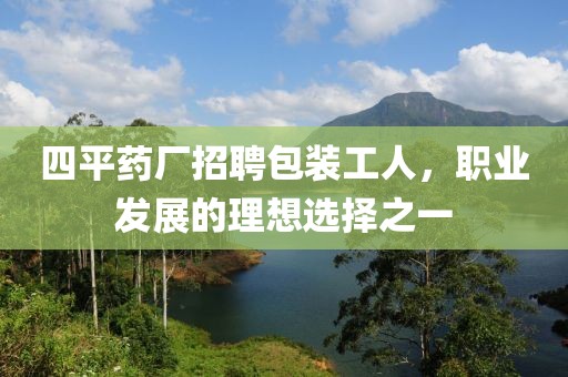 四平药厂招聘包装工人，职业发展的理想选择之一