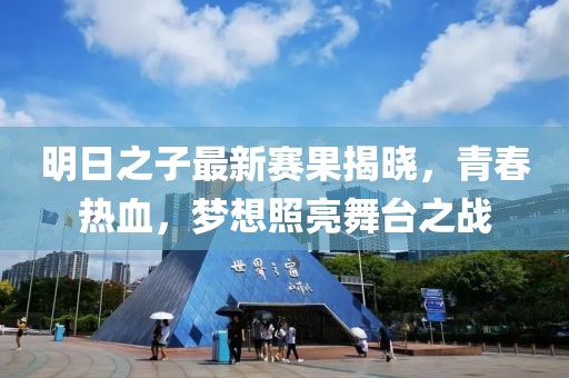 明日之子最新赛果揭晓，青春热血，梦想照亮舞台之战