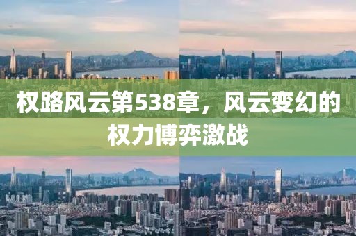 权路风云第538章，风云变幻的权力博弈激战