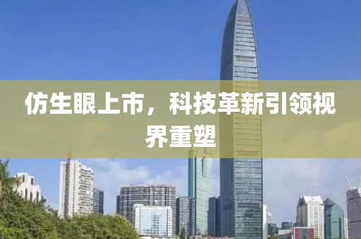 仿生眼上市，科技革新引领视界重塑