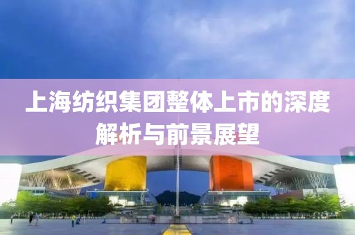 上海纺织集团整体上市的深度解析与前景展望
