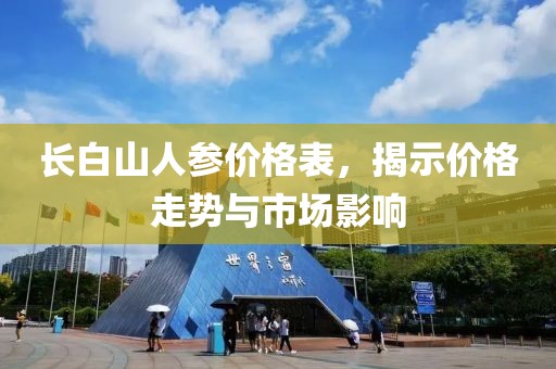 长白山人参价格表，揭示价格走势与市场影响