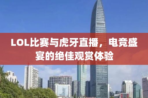 LOL比赛与虎牙直播，电竞盛宴的绝佳观赏体验