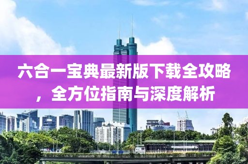 六合一宝典最新版下载全攻略，全方位指南与深度解析